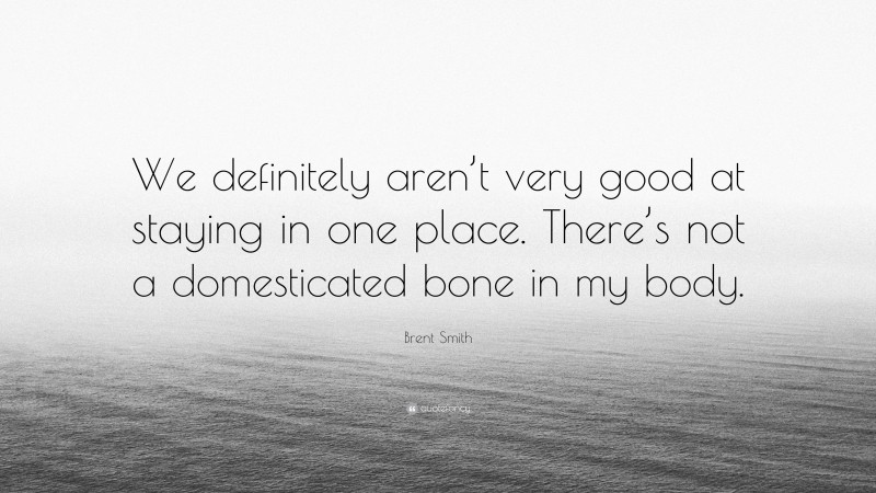 Brent Smith Quote: “We definitely aren’t very good at staying in one place. There’s not a domesticated bone in my body.”