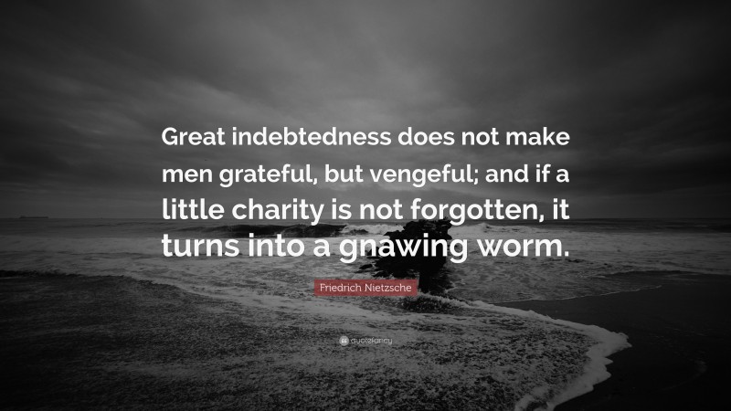 Friedrich Nietzsche Quote: “Great indebtedness does not make men grateful, but vengeful; and if a little charity is not forgotten, it turns into a gnawing worm.”