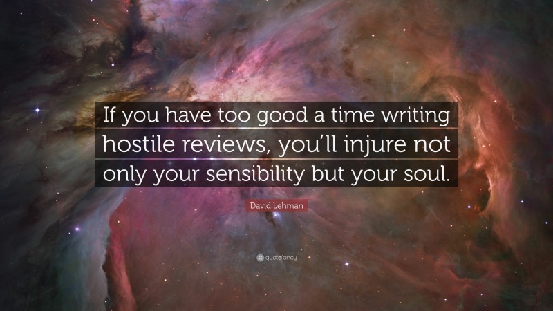 David Lehman Quote: “If you have too good a time writing hostile reviews, you’ll injure not only your sensibility but your soul.”
