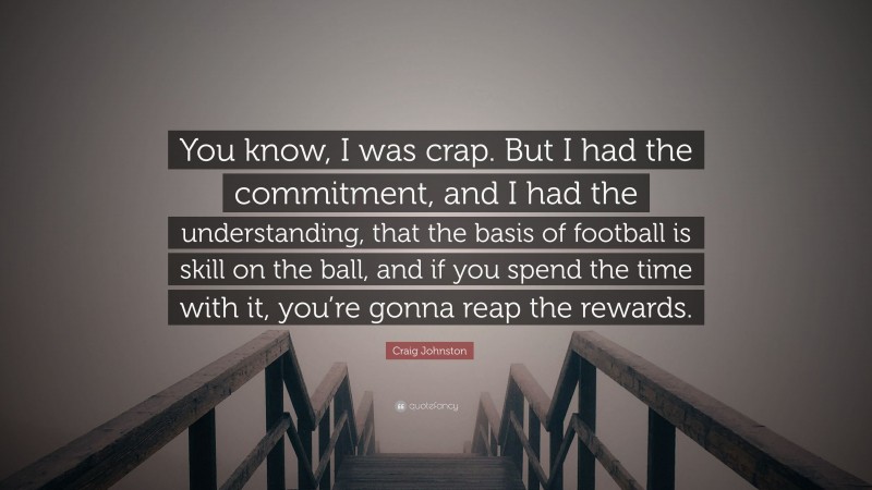 Craig Johnston Quote: “You know, I was crap. But I had the commitment, and I had the understanding, that the basis of football is skill on the ball, and if you spend the time with it, you’re gonna reap the rewards.”