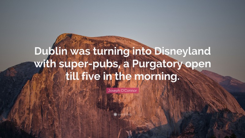 Joseph O'Connor Quote: “Dublin was turning into Disneyland with super-pubs, a Purgatory open till five in the morning.”