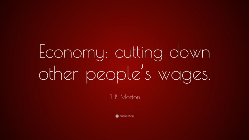J. B. Morton Quote: “Economy: cutting down other people’s wages.”