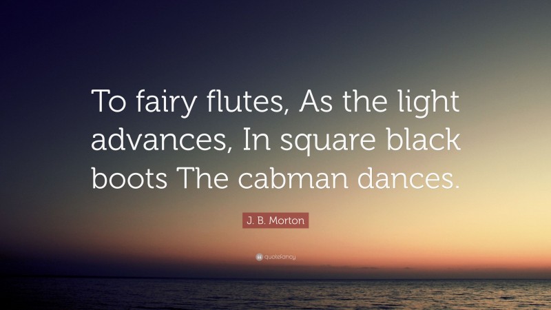 J. B. Morton Quote: “To fairy flutes, As the light advances, In square black boots The cabman dances.”