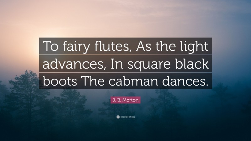J. B. Morton Quote: “To fairy flutes, As the light advances, In square black boots The cabman dances.”