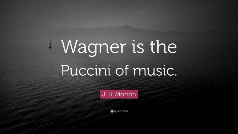 J. B. Morton Quote: “Wagner is the Puccini of music.”