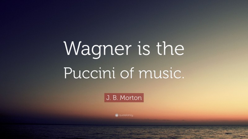 J. B. Morton Quote: “Wagner is the Puccini of music.”