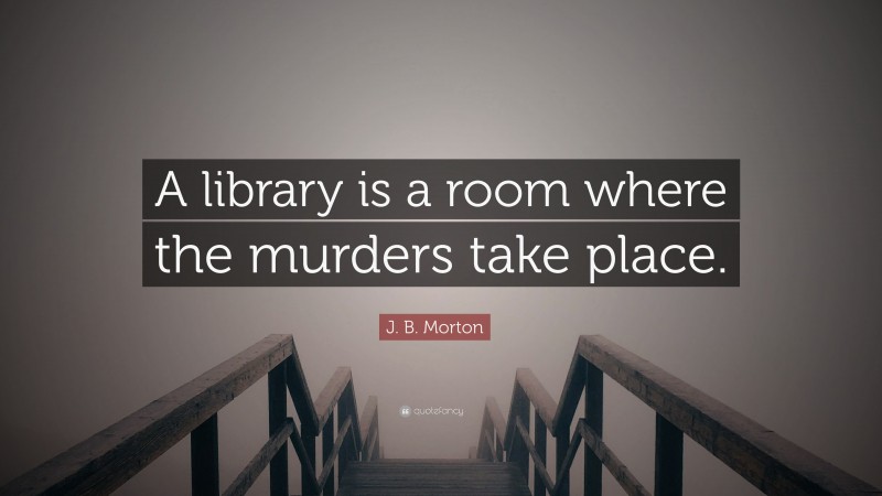 J. B. Morton Quote: “A library is a room where the murders take place.”