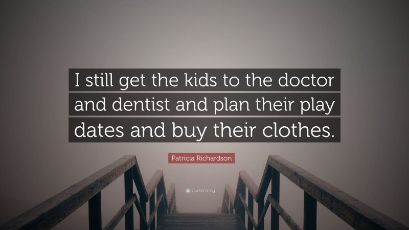 Patricia Richardson Quote: “I still get the kids to the doctor and dentist and plan their play dates and buy their clothes.”