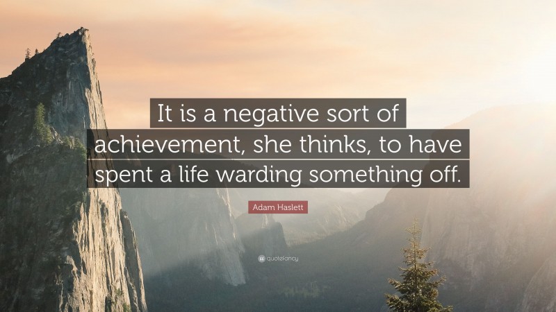 Adam Haslett Quote: “It is a negative sort of achievement, she thinks, to have spent a life warding something off.”