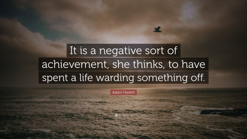 Adam Haslett Quote: “It is a negative sort of achievement, she thinks, to have spent a life warding something off.”