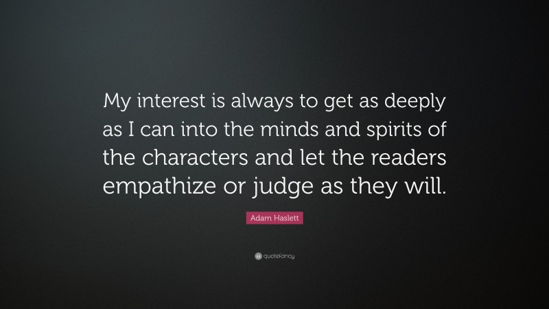 Adam Haslett Quote: “My interest is always to get as deeply as I can into the minds and spirits of the characters and let the readers empathize or judge as they will.”