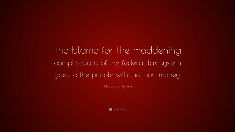 Nicholas von Hoffman Quote: “The blame for the maddening complications of the federal tax system goes to the people with the most money.”