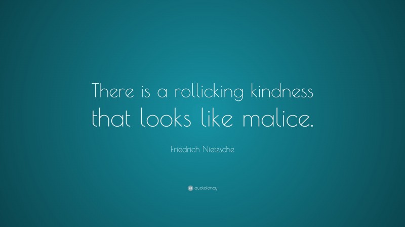 Friedrich Nietzsche Quote: “There is a rollicking kindness that looks like malice.”