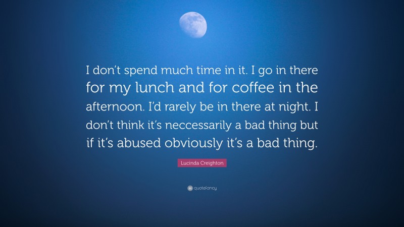 Lucinda Creighton Quote: “I don’t spend much time in it. I go in there for my lunch and for coffee in the afternoon. I’d rarely be in there at night. I don’t think it’s neccessarily a bad thing but if it’s abused obviously it’s a bad thing.”