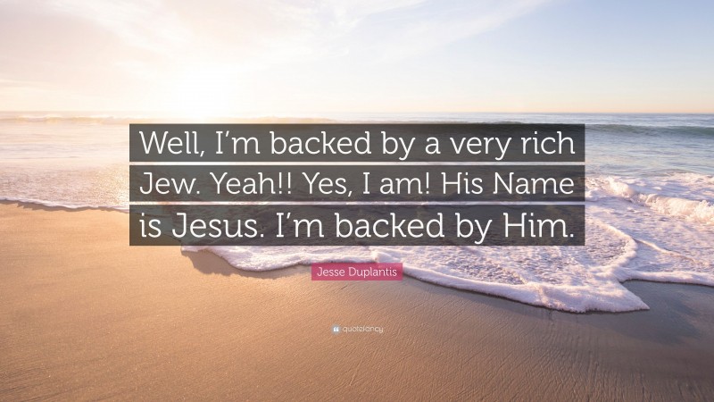 Jesse Duplantis Quote: “Well, I’m backed by a very rich Jew. Yeah!! Yes, I am! His Name is Jesus. I’m backed by Him.”