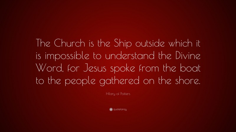 Hilary of Poitiers Quote: “The Church is the Ship outside which it is impossible to understand the Divine Word, for Jesus spoke from the boat to the people gathered on the shore.”