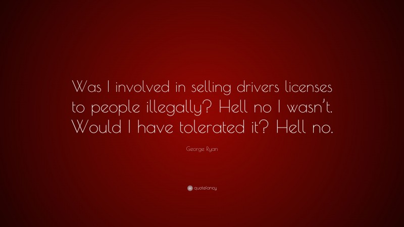 George Ryan Quote: “Was I involved in selling drivers licenses to people illegally? Hell no I wasn’t. Would I have tolerated it? Hell no.”