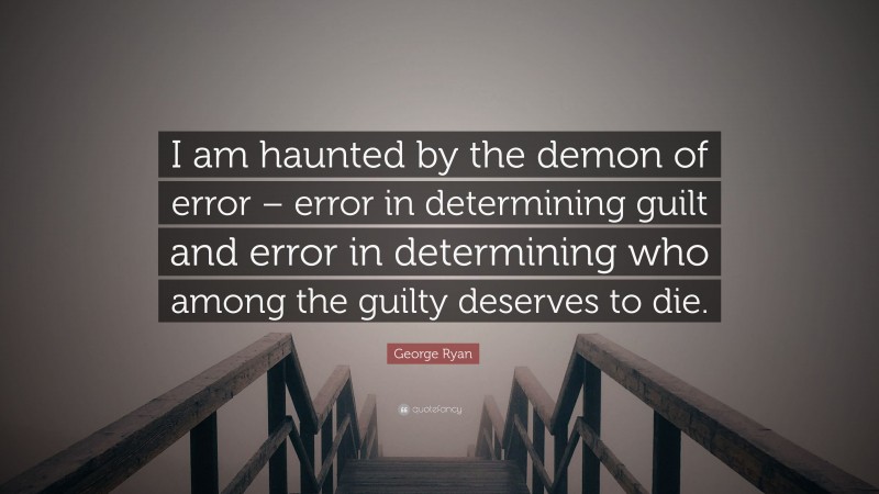 George Ryan Quote: “I am haunted by the demon of error – error in determining guilt and error in determining who among the guilty deserves to die.”