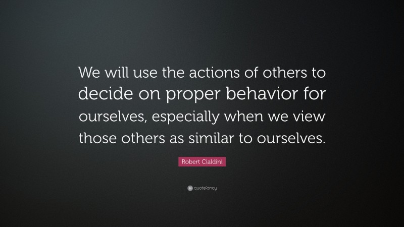 Robert Cialdini Quote: “We will use the actions of others to decide on proper behavior for ourselves, especially when we view those others as similar to ourselves.”