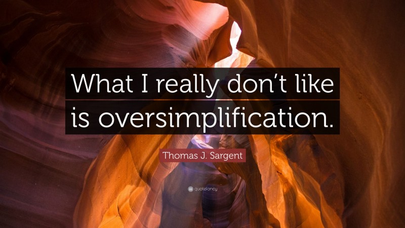 Thomas J. Sargent Quote: “What I really don’t like is oversimplification.”
