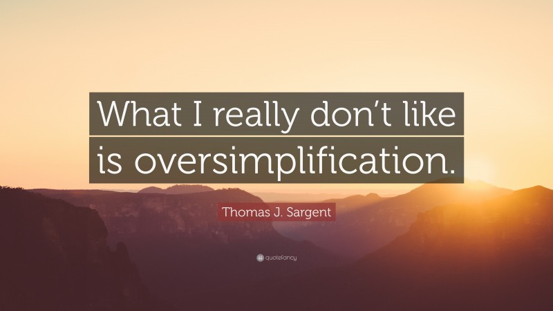 Thomas J. Sargent Quote: “What I really don’t like is oversimplification.”