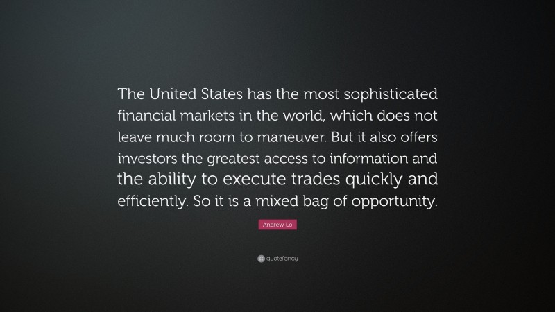 Andrew Lo Quote: “The United States has the most sophisticated financial markets in the world, which does not leave much room to maneuver. But it also offers investors the greatest access to information and the ability to execute trades quickly and efficiently. So it is a mixed bag of opportunity.”