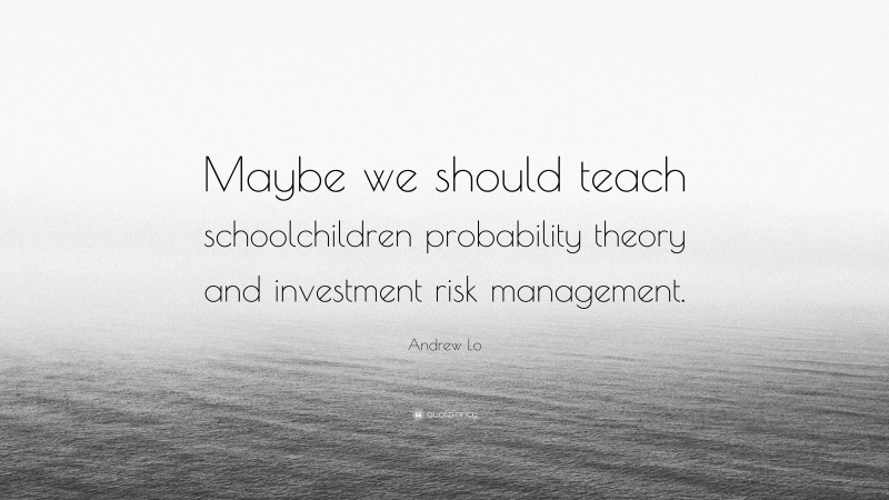 Andrew Lo Quote: “Maybe we should teach schoolchildren probability theory and investment risk management.”