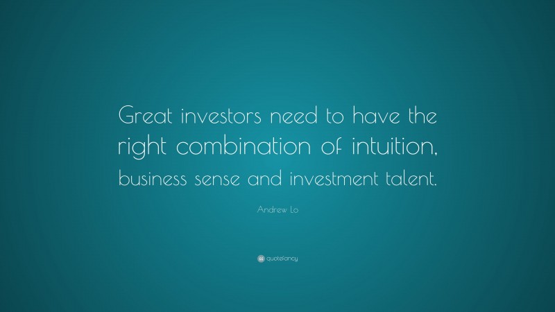 Andrew Lo Quote: “Great investors need to have the right combination of intuition, business sense and investment talent.”