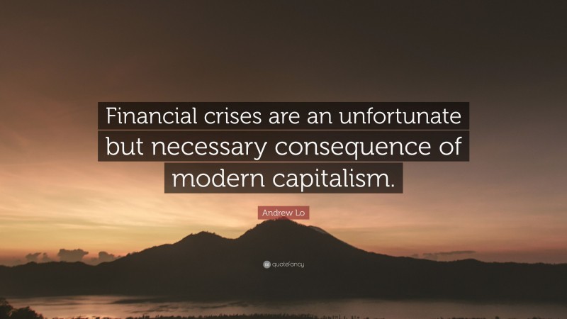 Andrew Lo Quote: “Financial crises are an unfortunate but necessary consequence of modern capitalism.”