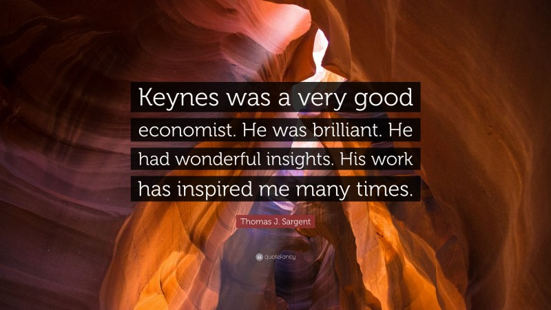 Thomas J. Sargent Quote: “Keynes was a very good economist. He was brilliant. He had wonderful insights. His work has inspired me many times.”