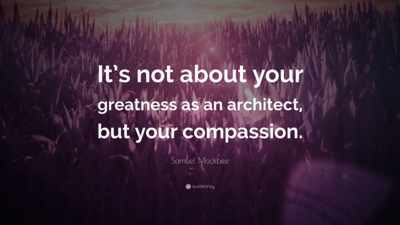 Samuel Mockbee Quote: “It’s not about your greatness as an architect, but your compassion.”