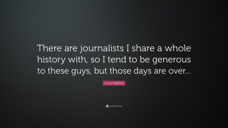 Guus Hiddink Quote: “There are journalists I share a whole history with, so I tend to be generous to these guys, but those days are over...”