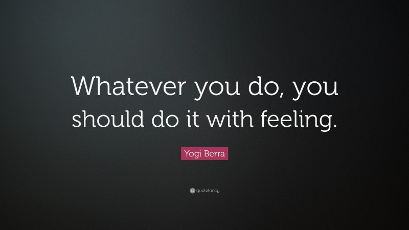 Yogi Berra Quote: “Whatever you do, you should do it with feeling.”