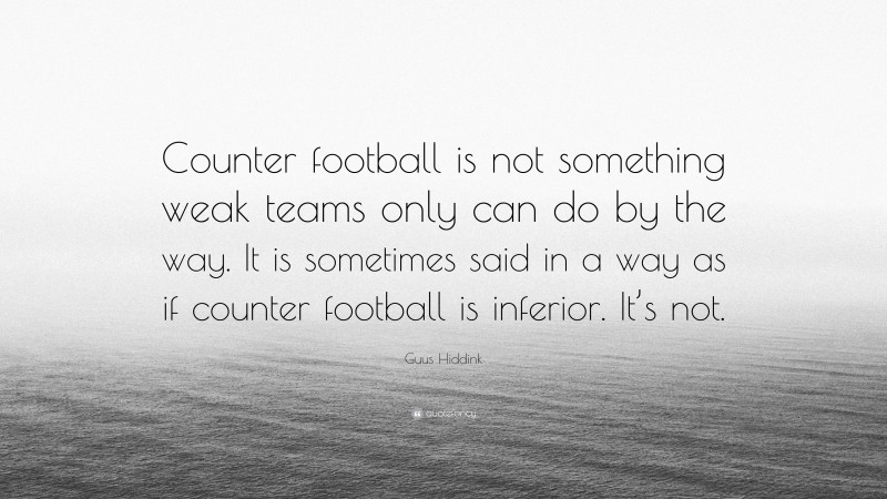 Guus Hiddink Quote: “Counter football is not something weak teams only can do by the way. It is sometimes said in a way as if counter football is inferior. It’s not.”