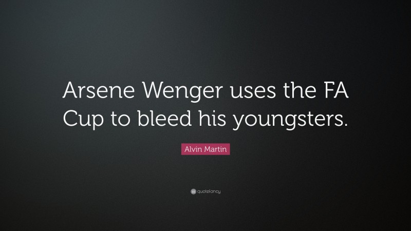 Alvin Martin Quote: “Arsene Wenger uses the FA Cup to bleed his youngsters.”