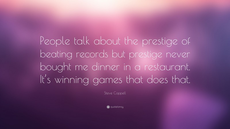 Steve Coppell Quote: “People talk about the prestige of beating records but prestige never bought me dinner in a restaurant. It’s winning games that does that.”