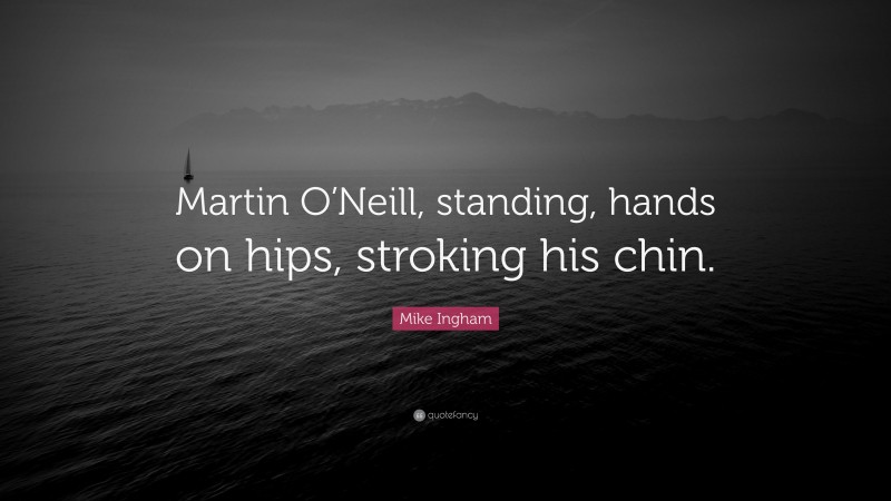 Mike Ingham Quote: “Martin O’Neill, standing, hands on hips, stroking his chin.”