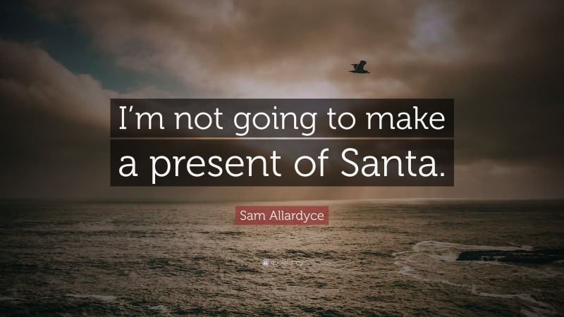 Sam Allardyce Quote: “I’m not going to make a present of Santa.”