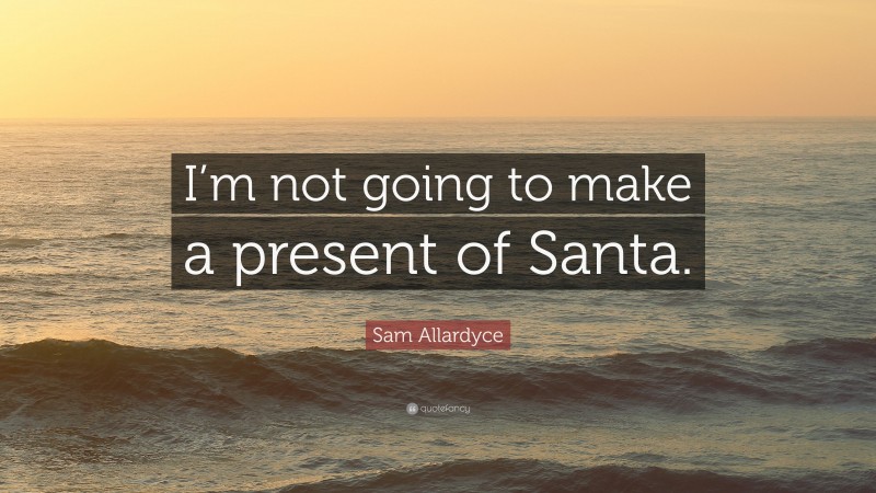 Sam Allardyce Quote: “I’m not going to make a present of Santa.”