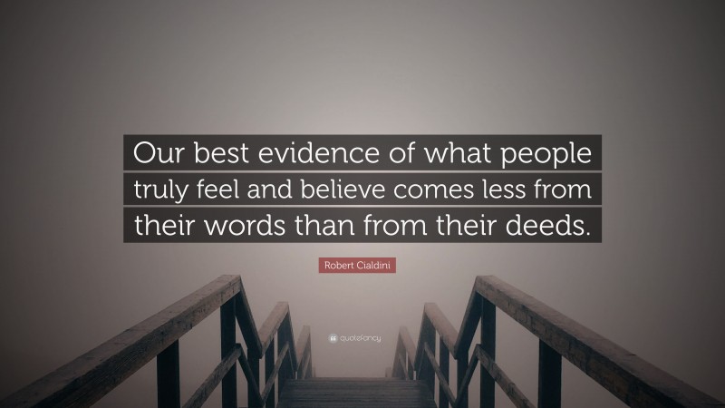 Robert Cialdini Quote: “Our best evidence of what people truly feel and believe comes less from their words than from their deeds.”
