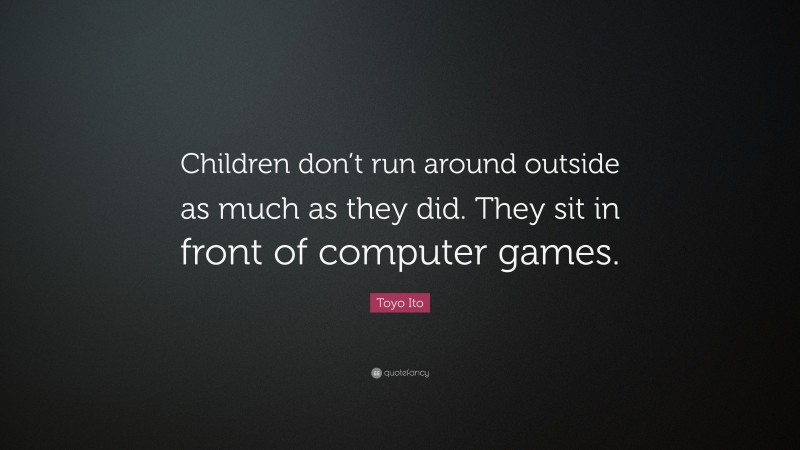 Toyo Ito Quote: “Children don’t run around outside as much as they did. They sit in front of computer games.”
