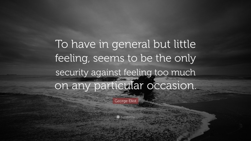 George Eliot Quote: “To have in general but little feeling, seems to be the only security against feeling too much on any particular occasion.”