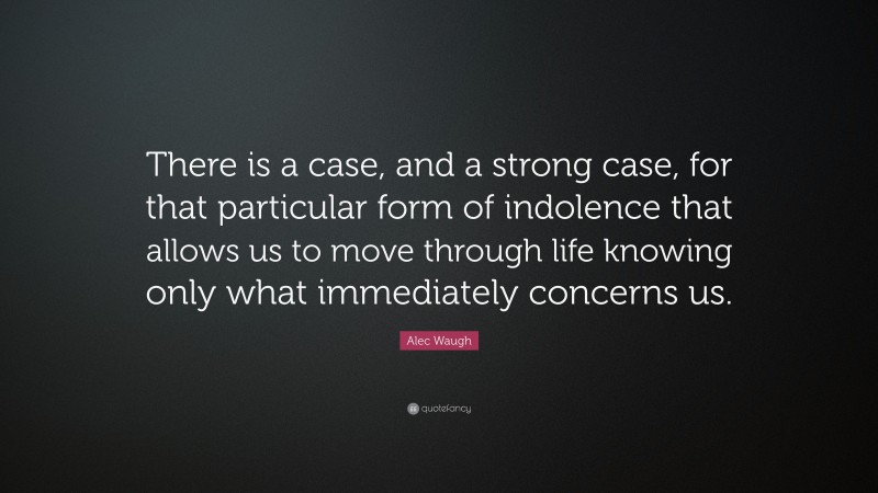 Alec Waugh Quote: “There is a case, and a strong case, for that particular form of indolence that allows us to move through life knowing only what immediately concerns us.”
