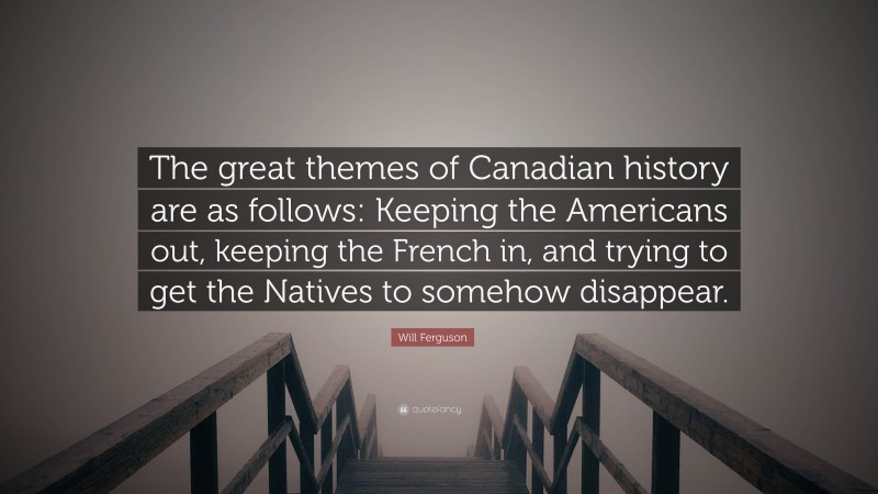 Will Ferguson Quote: “The great themes of Canadian history are as follows: Keeping the Americans out, keeping the French in, and trying to get the Natives to somehow disappear.”