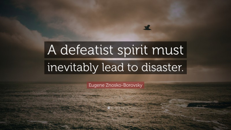 Eugene Znosko-Borovsky Quote: “A defeatist spirit must inevitably lead to disaster.”