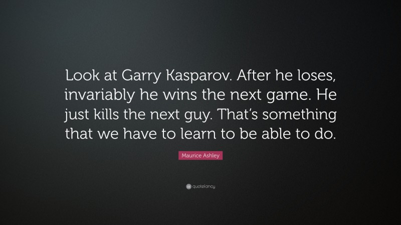 Maurice Ashley Quote: “Look at Garry Kasparov. After he loses, invariably he wins the next game. He just kills the next guy. That’s something that we have to learn to be able to do.”