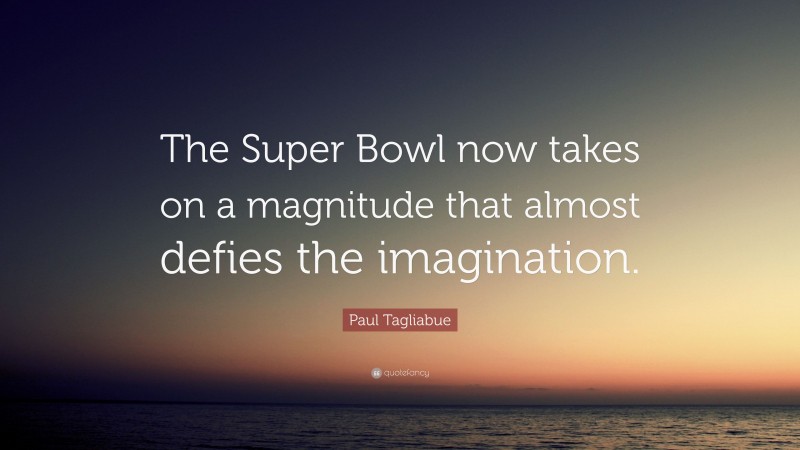 Paul Tagliabue Quote: “The Super Bowl now takes on a magnitude that almost defies the imagination.”