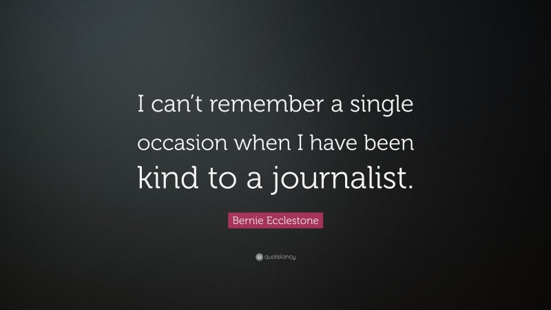Bernie Ecclestone Quote: “I can’t remember a single occasion when I have been kind to a journalist.”