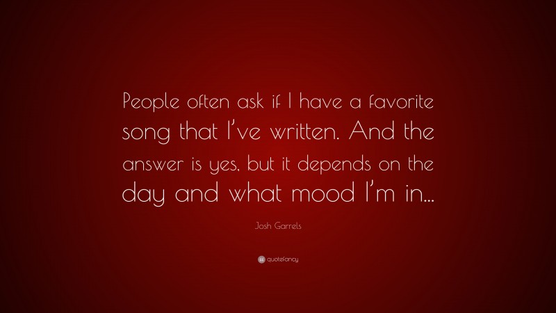 Josh Garrels Quote: “People often ask if I have a favorite song that I’ve written. And the answer is yes, but it depends on the day and what mood I’m in...”