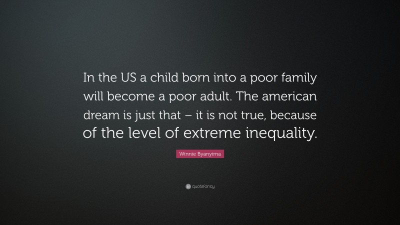 Winnie Byanyima Quote: “In the US a child born into a poor family will become a poor adult. The american dream is just that – it is not true, because of the level of extreme inequality.”